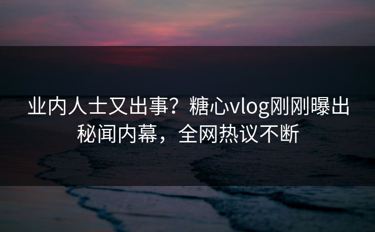 业内人士又出事？糖心vlog刚刚曝出秘闻内幕，全网热议不断