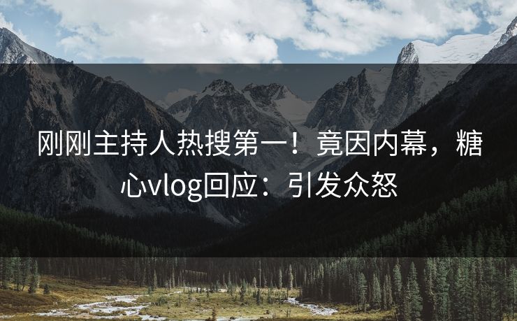 刚刚主持人热搜第一！竟因内幕，糖心vlog回应：引发众怒