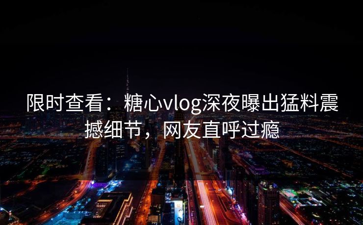 限时查看：糖心vlog深夜曝出猛料震撼细节，网友直呼过瘾