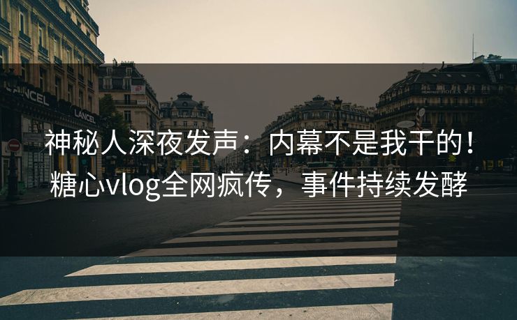 神秘人深夜发声：内幕不是我干的！糖心vlog全网疯传，事件持续发酵