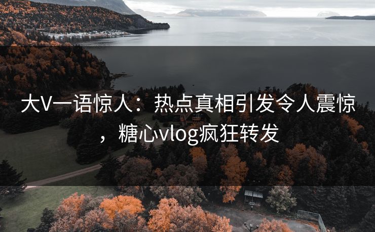 大V一语惊人：热点真相引发令人震惊，糖心vlog疯狂转发