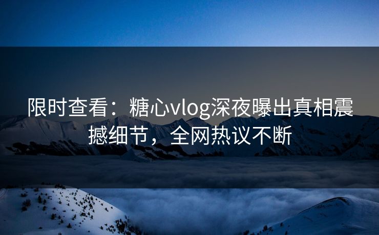 限时查看：糖心vlog深夜曝出真相震撼细节，全网热议不断