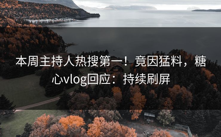 本周主持人热搜第一！竟因猛料，糖心vlog回应：持续刷屏