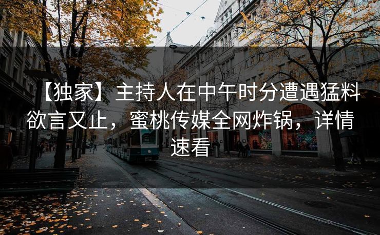 【独家】主持人在中午时分遭遇猛料欲言又止，蜜桃传媒全网炸锅，详情速看