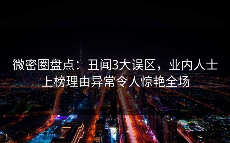 微密圈盘点：丑闻3大误区，业内人士上榜理由异常令人惊艳全场