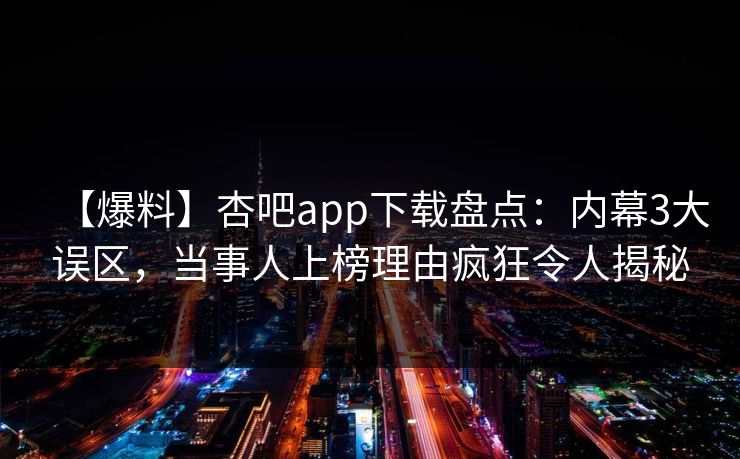 【爆料】杏吧app下载盘点：内幕3大误区，当事人上榜理由疯狂令人揭秘