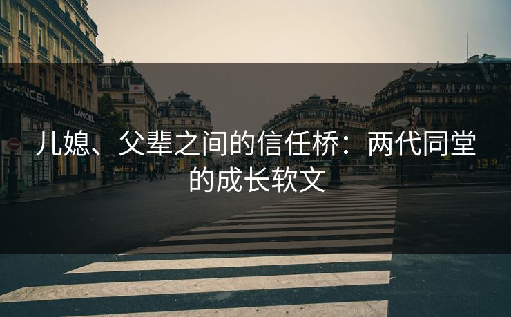 儿媳、父辈之间的信任桥：两代同堂的成长软文