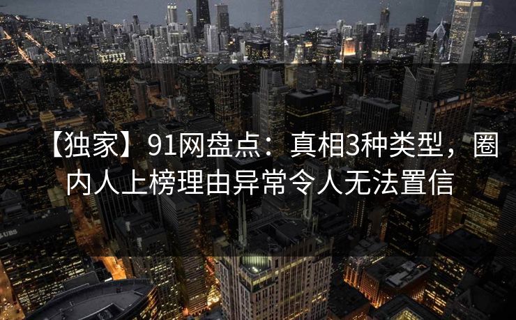 【独家】91网盘点：真相3种类型，圈内人上榜理由异常令人无法置信