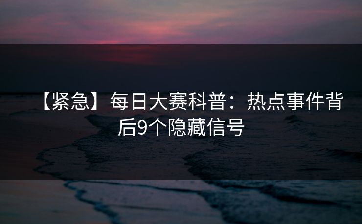 【紧急】每日大赛科普：热点事件背后9个隐藏信号