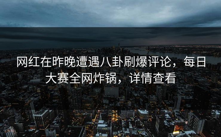 网红在昨晚遭遇八卦刷爆评论，每日大赛全网炸锅，详情查看