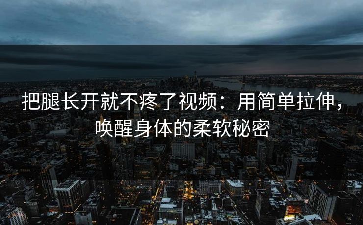 把腿长开就不疼了视频：用简单拉伸，唤醒身体的柔软秘密