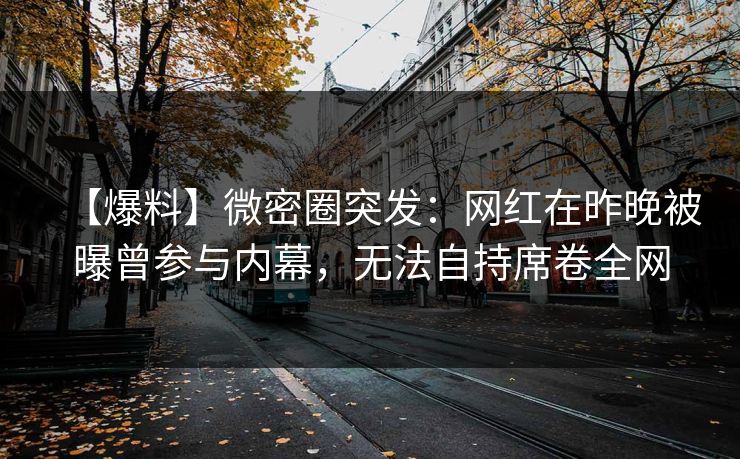 【爆料】微密圈突发:网红在昨晚被曝曾参与内幕,无法自持席卷全网 【爆料】微密圈突发:网红在昨晚被曝曾参与内幕,无法自持席卷全网