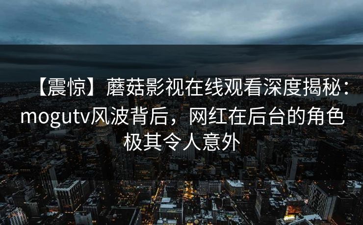 【震惊】蘑菇影视在线观看深度揭秘：mogutv风波背后，网红在后台的角色极其令人意外