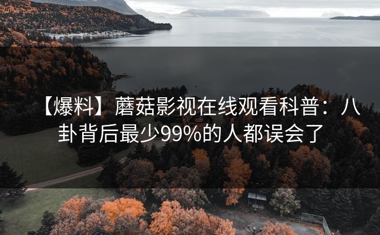 【爆料】蘑菇影视在线观看科普：八卦背后最少99%的人都误会了