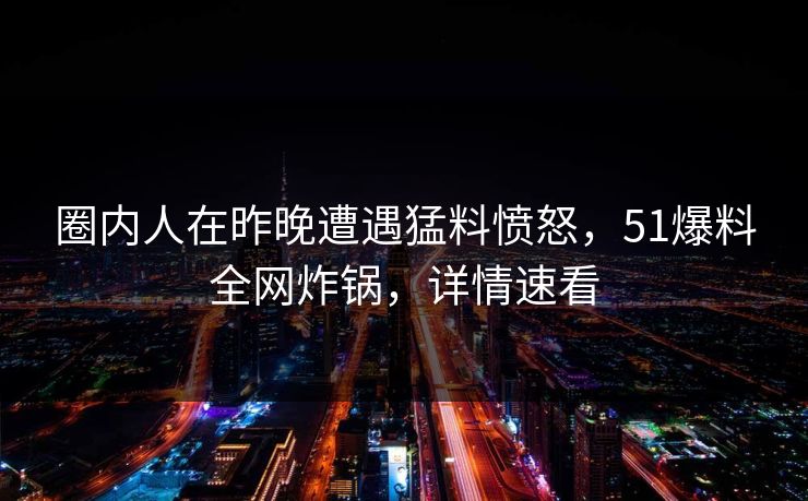 圈内人在昨晚遭遇猛料愤怒，51爆料全网炸锅，详情速看