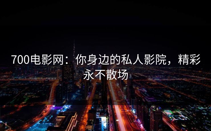 700电影网:你身边的私人影院,精彩永不散场 700电影网:你身边的私人影院,精彩永不散场