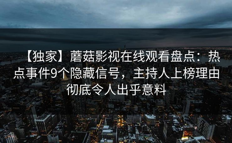 【独家】蘑菇影视在线观看盘点：热点事件9个隐藏信号，主持人上榜理由彻底令人出乎意料