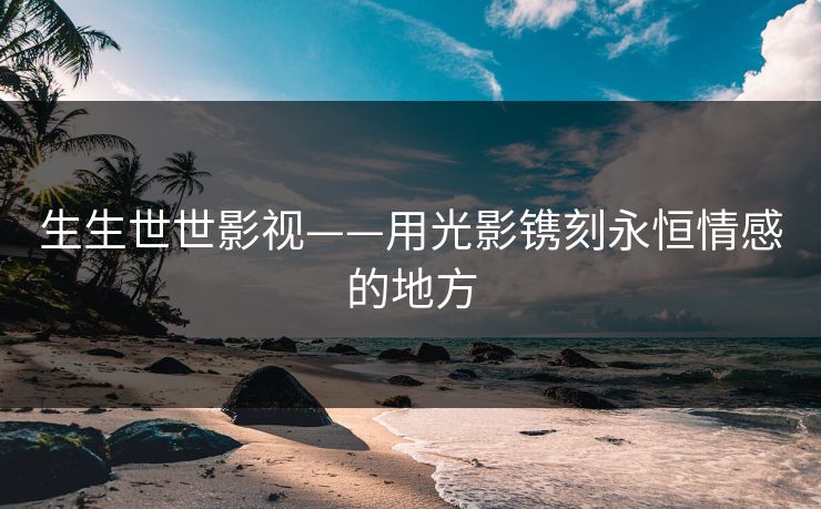 生生世世影视——用光影镌刻永恒情感的地方