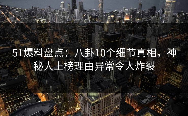51爆料盘点：八卦10个细节真相，神秘人上榜理由异常令人炸裂