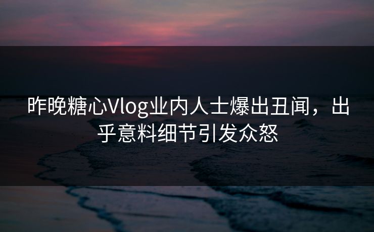 昨晚糖心Vlog业内人士爆出丑闻，出乎意料细节引发众怒