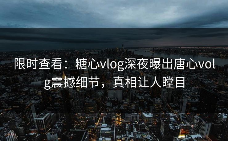 限时查看：糖心vlog深夜曝出唐心volg震撼细节，真相让人瞠目