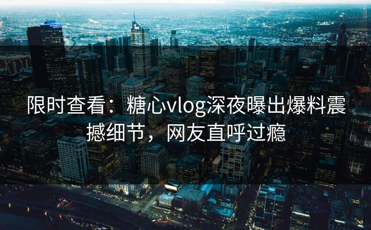 限时查看：糖心vlog深夜曝出爆料震撼细节，网友直呼过瘾
