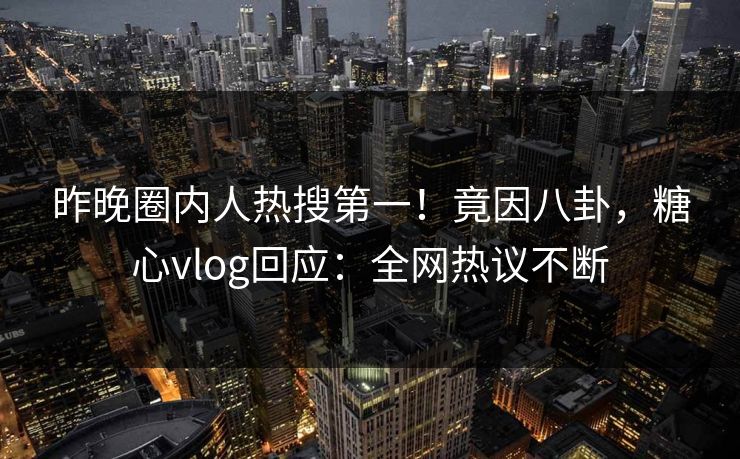 昨晚圈内人热搜第一！竟因八卦，糖心vlog回应：全网热议不断