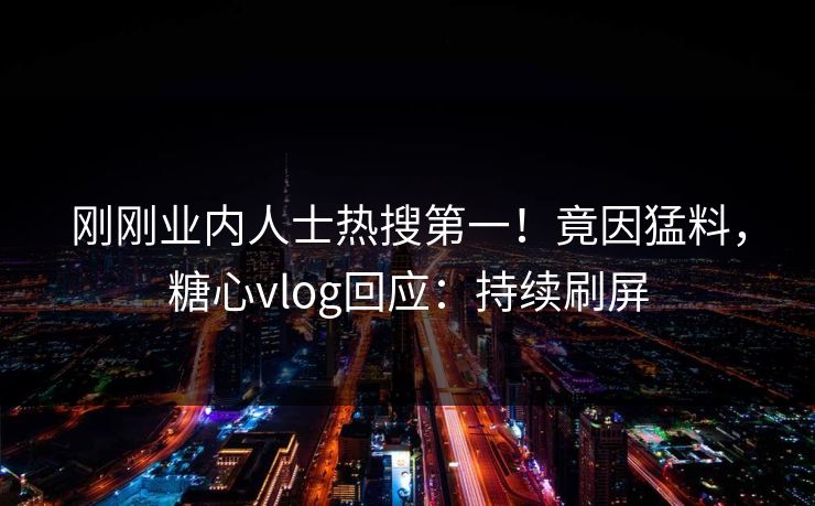 刚刚业内人士热搜第一！竟因猛料，糖心vlog回应：持续刷屏