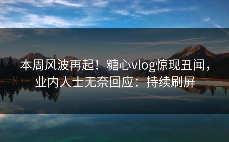 本周风波再起！糖心vlog惊现丑闻，业内人士无奈回应：持续刷屏