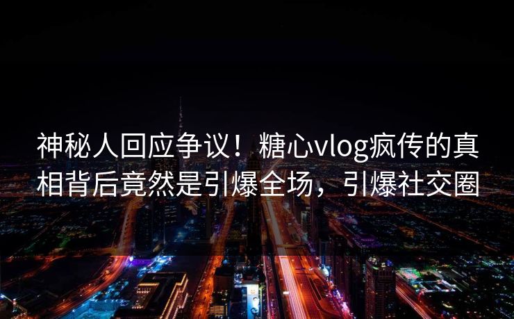 神秘人回应争议！糖心vlog疯传的真相背后竟然是引爆全场，引爆社交圈