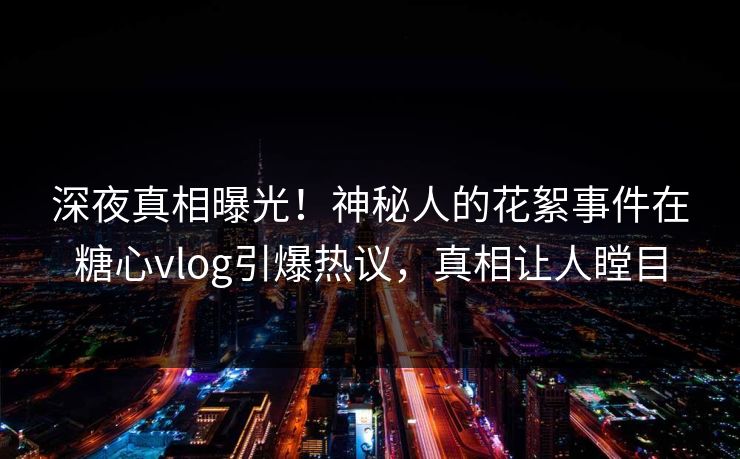 深夜真相曝光！神秘人的花絮事件在糖心vlog引爆热议，真相让人瞠目