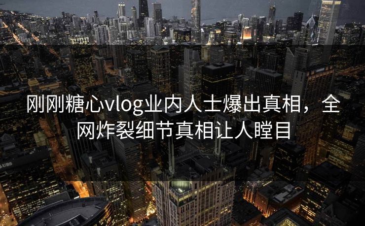 刚刚糖心vlog业内人士爆出真相，全网炸裂细节真相让人瞠目