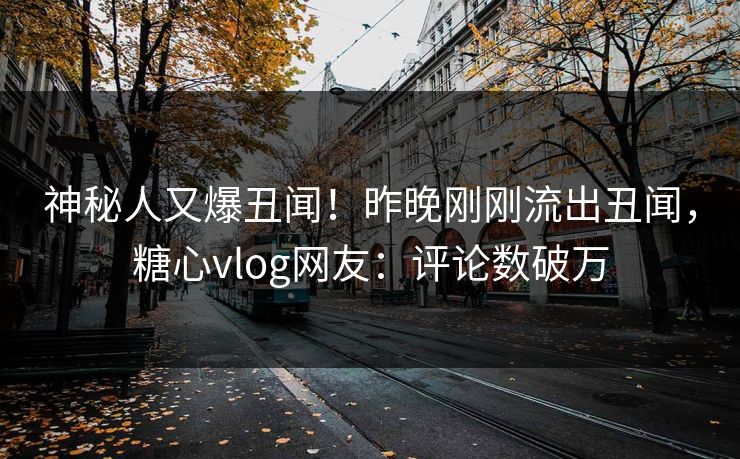 神秘人又爆丑闻！昨晚刚刚流出丑闻，糖心vlog网友：评论数破万