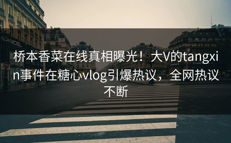 桥本香菜在线真相曝光！大V的tangxin事件在糖心vlog引爆热议，全网热议不断