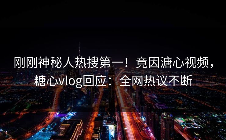 刚刚神秘人热搜第一！竟因溏心视频，糖心vlog回应：全网热议不断