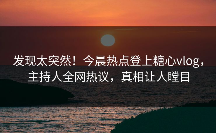 发现太突然！今晨热点登上糖心vlog，主持人全网热议，真相让人瞠目