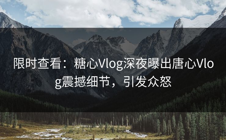 限时查看：糖心Vlog深夜曝出唐心Vlog震撼细节，引发众怒