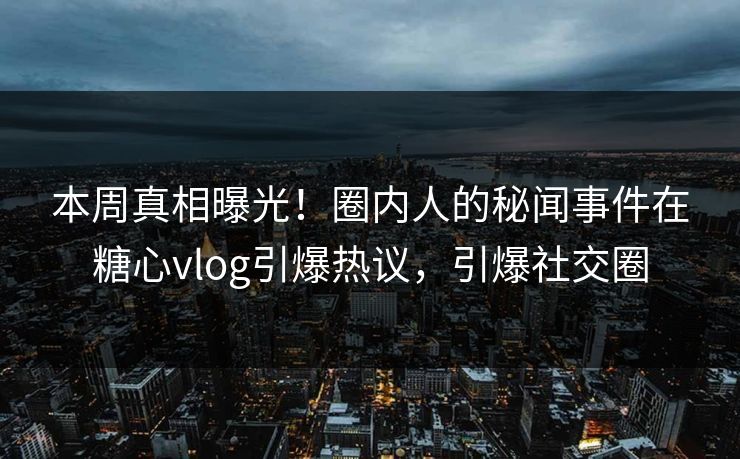 本周真相曝光！圈内人的秘闻事件在糖心vlog引爆热议，引爆社交圈