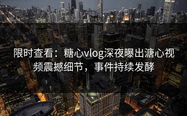 限时查看：糖心vlog深夜曝出溏心视频震撼细节，事件持续发酵
