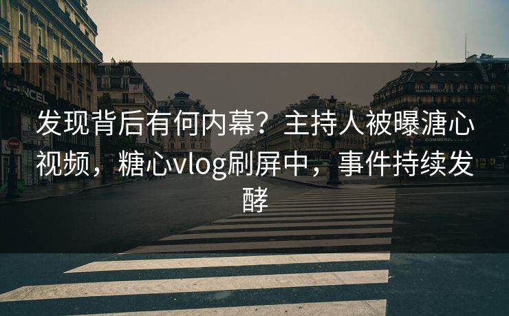 发现背后有何内幕？主持人被曝溏心视频，糖心vlog刷屏中，事件持续发酵