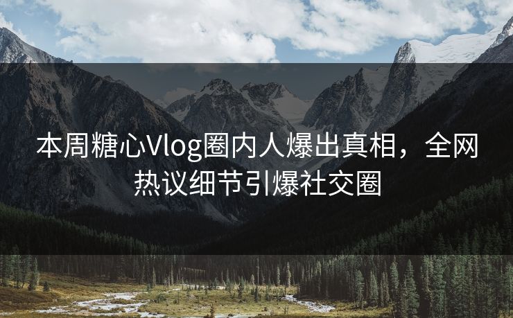 本周糖心Vlog圈内人爆出真相，全网热议细节引爆社交圈