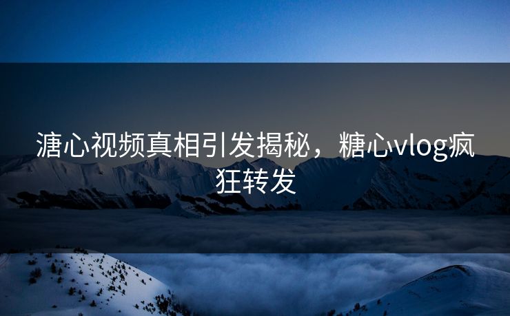 溏心视频真相引发揭秘，糖心vlog疯狂转发