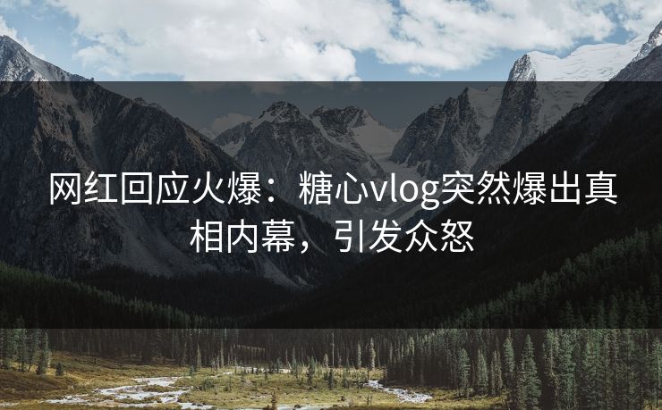 网红回应火爆：糖心vlog突然爆出真相内幕，引发众怒