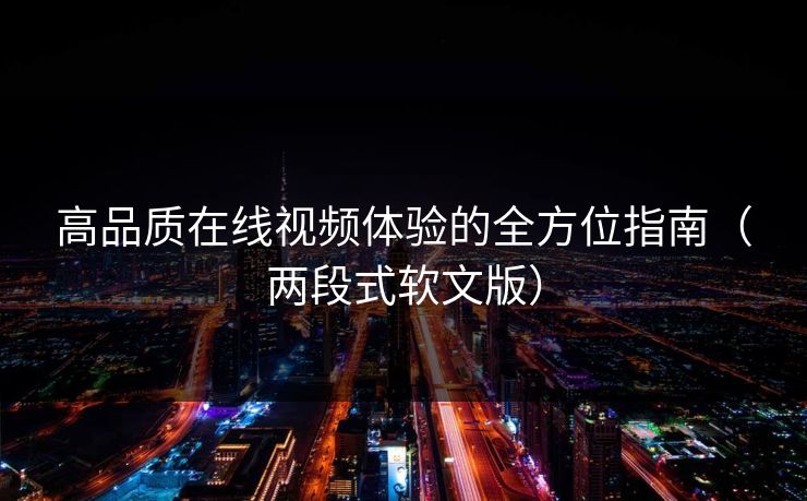 高品质在线视频体验的全方位指南（两段式软文版）