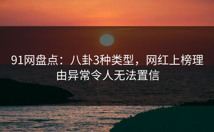 91网盘点：八卦3种类型，网红上榜理由异常令人无法置信