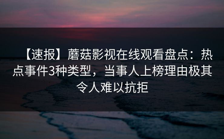 【速报】蘑菇影视在线观看盘点：热点事件3种类型，当事人上榜理由极其令人难以抗拒