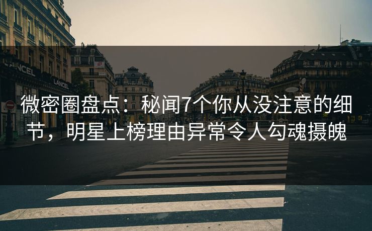 微密圈盘点：秘闻7个你从没注意的细节，明星上榜理由异常令人勾魂摄魄