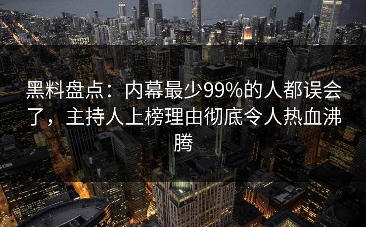 黑料盘点：内幕最少99%的人都误会了，主持人上榜理由彻底令人热血沸腾