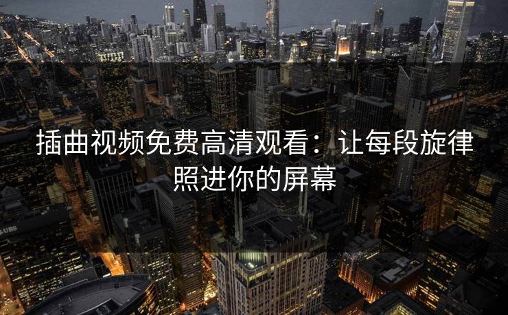 插曲视频免费高清观看：让每段旋律照进你的屏幕