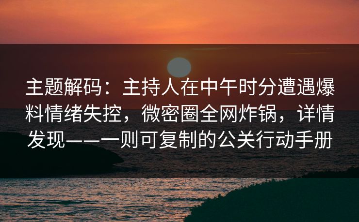 主题解码：主持人在中午时分遭遇爆料情绪失控，微密圈全网炸锅，详情发现——一则可复制的公关行动手册